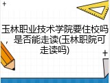 玉林职业技术学院要住校吗，是否能走读(玉林职院可走读吗)