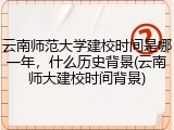 云南师范大学建校时间是哪一年，什么历史背景(云南师大建校时间背景)