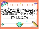 黑龙江司法警官职业学院就读期间挂科了怎么办呢？(挂科怎么办)