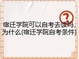 宿迁学院可以自考去读吗，为什么(宿迁学院自考条件)