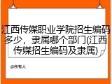江西传媒职业学院招生编码多少，隶属哪个部门(江西传媒招生编码及隶属)