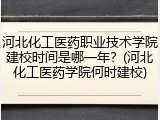 河北化工医药职业技术学院建校时间是哪一年？(河北化工医药学院何时建校)