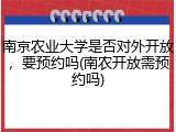 南京农业大学是否对外开放，要预约吗(南农开放需预约吗)
