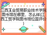 江西工业贸易职业技术学院图书馆在哪里，怎么样(江西工贸学院图书馆位置评价)