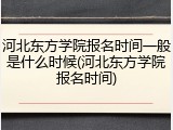 河北东方学院报名时间一般是什么时候(河北东方学院报名时间)