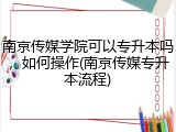南京传媒学院可以专升本吗，如何操作(南京传媒专升本流程)