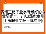 贵州工贸职业学院最好的专业是哪个，详细阐述(贵州工贸职业学院王牌专业)