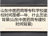 山东中医药高等专科学校建校时间是哪一年，什么历史背景(山东中医药高专建校时间背景)