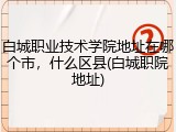 白城职业技术学院地址在哪个市，什么区县(白城职院地址)