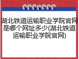 湖北铁道运输职业学院官网是哪个网址多少(湖北铁道运输职业学院官网)