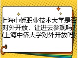 上海中侨职业技术大学是否对外开放，让进去参观吗？(上海中侨大学对外开放吗)