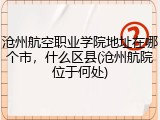 沧州航空职业学院地址在哪个市，什么区县(沧州航院位于何处)