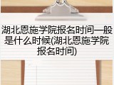 湖北恩施学院报名时间一般是什么时候(湖北恩施学院报名时间)