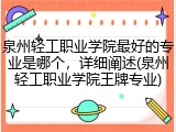 泉州轻工职业学院最好的专业是哪个，详细阐述(泉州轻工职业学院王牌专业)