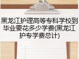 黑龙江护理高等专科学校到毕业要花多少学费(黑龙江护专学费总计)