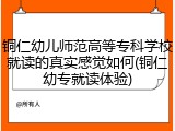 铜仁幼儿师范高等专科学校就读的真实感觉如何(铜仁幼专就读体验)