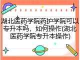 湖北医药学院药护学院可以专升本吗，如何操作(湖北医药学院专升本操作)