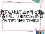 石家庄财经职业学院地理位置介绍，详细地址在哪(石家庄财经职业学院地址)