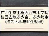 广西生态工程职业技术学院校园占地多少亩，多少师生(校园面积与师生规模)