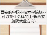 西安航空职业技术学院毕业可以找什么样的工作(西安航院就业方向)