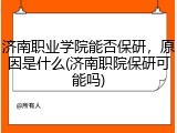 济南职业学院能否保研，原因是什么(济南职院保研可能吗)
