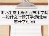 湖北生态工程职业技术学院一般什么时候开学(湖北生态开学时间)