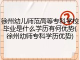 徐州幼儿师范高等专科学校毕业是什么学历有何优势(徐州幼师专科学历优势)