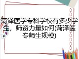 菏泽医学专科学校有多少学生，师资力量如何(菏泽医专师生规模)