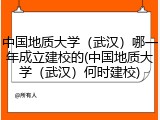 中国地质大学（武汉）哪一年成立建校的(中国地质大学（武汉）何时建校)
