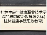 桂林生命与健康职业技术学院的思想政治教育怎么样(桂林健康学院思政教育)