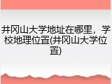 井冈山大学地址在哪里，学校地理位置(井冈山大学位置)