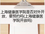 上海健康医学院是否对外开放，要预约吗(上海健康医学院开放吗)