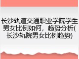 长沙轨道交通职业学院学生男女比例如何，趋势分析(长沙轨院男女比例趋势)
