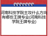 河南科技学院主攻什么方向有哪些王牌专业(河南科技学院王牌专业)