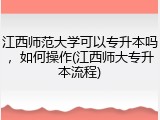 江西师范大学可以专升本吗，如何操作(江西师大专升本流程)