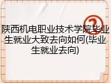 陕西机电职业技术学院毕业生就业大致去向如何(毕业生就业去向)