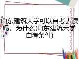 山东建筑大学可以自考去读吗，为什么(山东建筑大学自考条件)