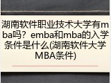 湖南软件职业技术大学有mba吗？emba和mba的入学条件是什么(湖南软件大学MBA条件)