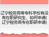 辽宁税务高等专科学校有没有在职研究生，如何申请(辽宁税务高专在职研申请)