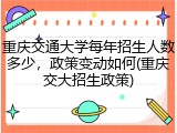 重庆交通大学每年招生人数多少，政策变动如何(重庆交大招生政策)