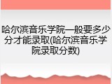 哈尔滨音乐学院一般要多少分才能录取(哈尔滨音乐学院录取分数)