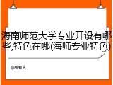 海南师范大学专业开设有哪些,特色在哪(海师专业特色)