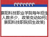 襄阳科技职业学院每年招生人数多少，政策变动如何(襄阳科技职院招生政策)