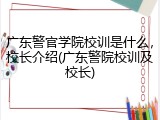广东警官学院校训是什么，校长介绍(广东警院校训及校长)