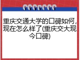 重庆交通大学的口碑如何，现在怎么样了(重庆交大现今口碑)
