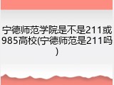宁德师范学院是不是211或985高校(宁德师范是211吗)
