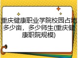重庆健康职业学院校园占地多少亩，多少师生(重庆健康职院规模)
