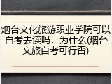 烟台文化旅游职业学院可以自考去读吗，为什么(烟台文旅自考可行否)
