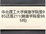 华北理工大学冀唐学院是985还是211(冀唐学院是985吗)