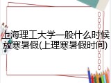 上海理工大学一般什么时候放寒暑假(上理寒暑假时间)